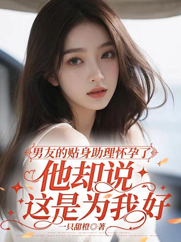 男友的贴身助理怀孕了，他却说这是为我好