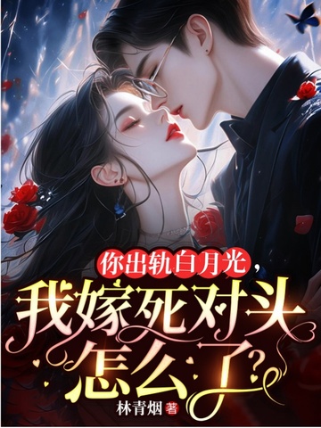 你出轨白月光,我嫁死对头怎么了?