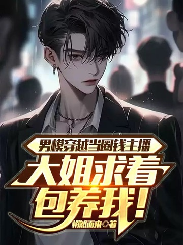 男模穿越当圈钱主播，大姐求着包养我！
